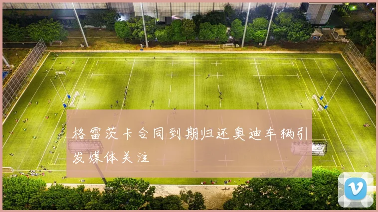格雷茨卡合同到期归还奥迪车辆引发媒体关注