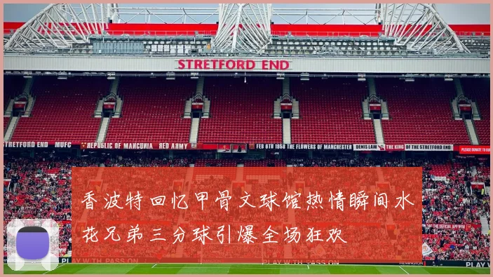 香波特回忆甲骨文球馆热情瞬间水花兄弟三分球引爆全场狂欢