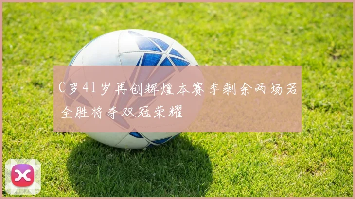 C罗41岁再创辉煌本赛季剩余两场若全胜将夺双冠荣耀