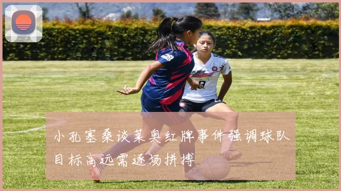 小孔塞桑谈莱奥红牌事件强调球队目标高远需逐场拼搏
