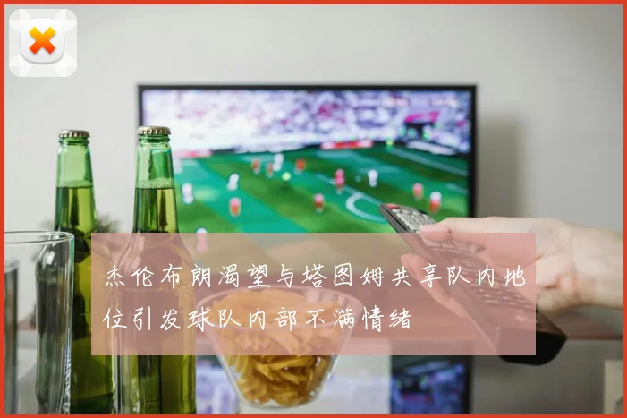杰伦布朗渴望与塔图姆共享队内地位引发球队内部不满情绪
