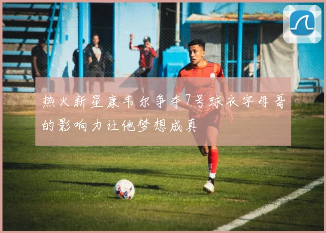 热火新星康韦尔争夺7号球衣字母哥的影响力让他梦想成真