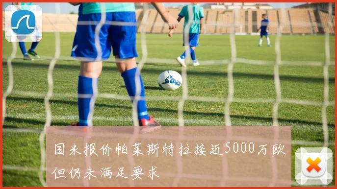 国米报价帕莱斯特拉接近5000万欧但仍未满足要求