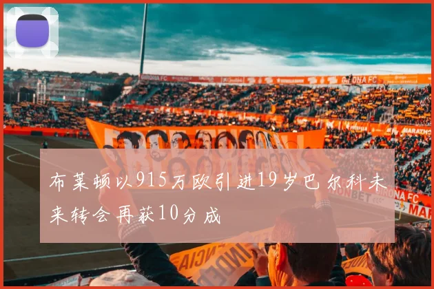 布莱顿以915万欧引进19岁巴尔科未来转会再获10分成