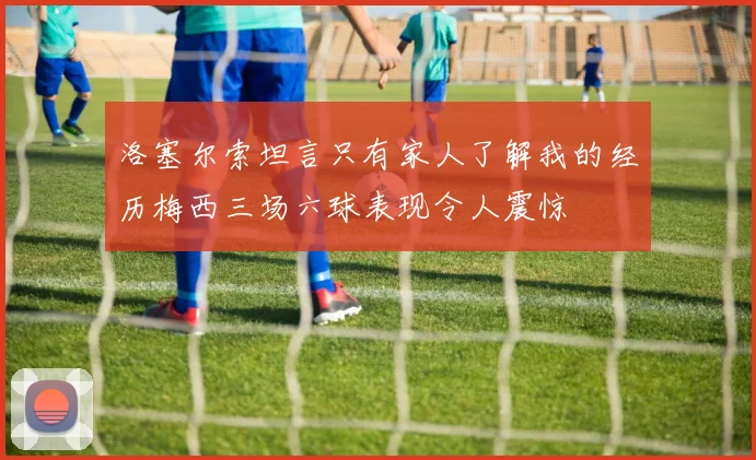 洛塞尔索坦言只有家人了解我的经历梅西三场六球表现令人震惊