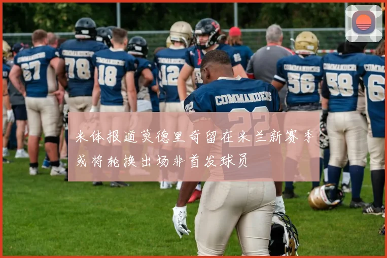 米体报道莫德里奇留在米兰新赛季或将轮换出场非首发球员
