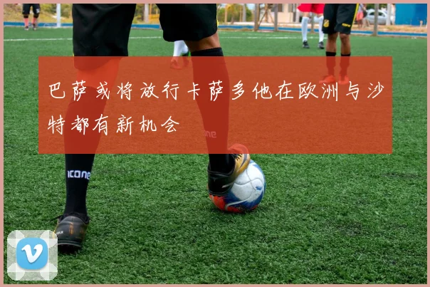 巴萨或将放行卡萨多他在欧洲与沙特都有新机会
