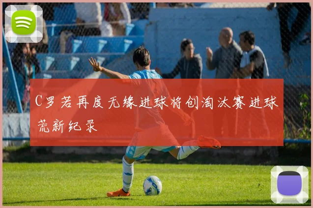 C罗若再度无缘进球将创淘汰赛进球荒新纪录