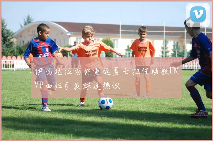伊戈达拉或将重返勇士担任助教FMVP回归引发球迷热议