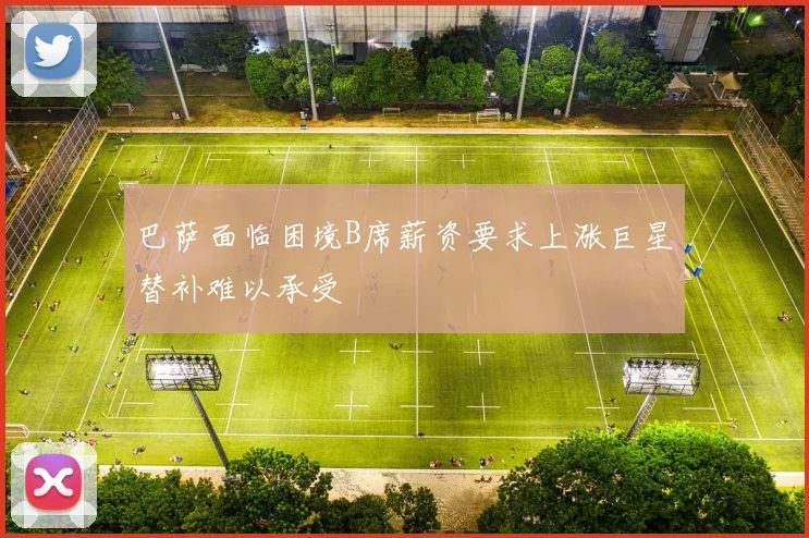 巴萨面临困境B席薪资要求上涨巨星替补难以承受