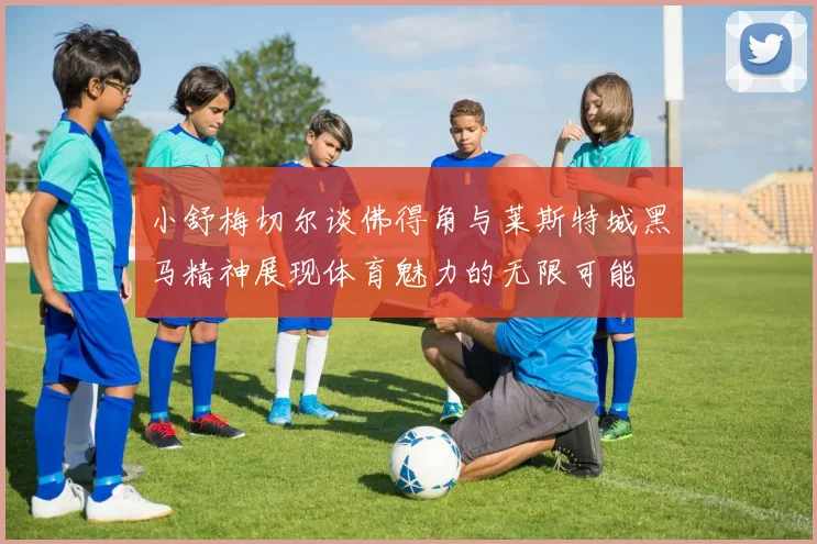 小舒梅切尔谈佛得角与莱斯特城黑马精神展现体育魅力的无限可能