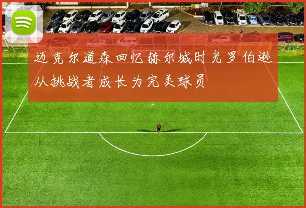 迈克尔道森回忆赫尔城时光罗伯逊从挑战者成长为完美球员