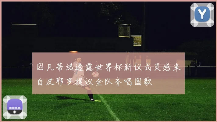 因凡蒂诺透露世界杯新仪式灵感来自皮耶罗提议全队齐唱国歌
