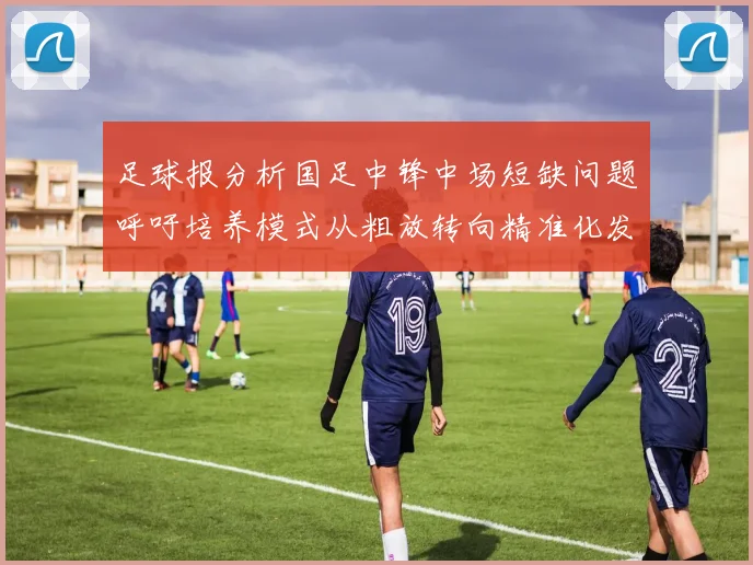 足球报分析国足中锋中场短缺问题呼吁培养模式从粗放转向精准化发展