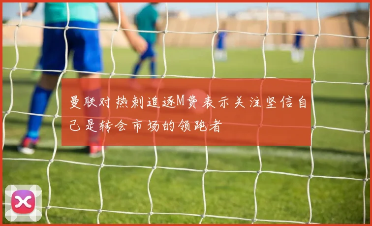 曼联对热刺追逐M费表示关注坚信自己是转会市场的领跑者