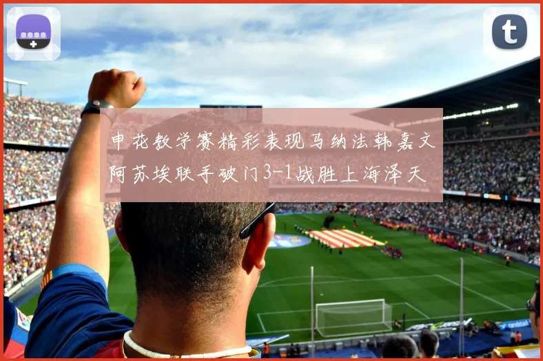 申花教学赛精彩表现马纳法韩嘉文阿苏埃联手破门3-1战胜上海泽天
