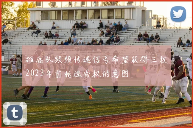 雄鹿队频频传递信号希望获得三枚2023年首轮选秀权的意图